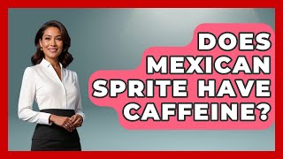 Does Mexican Sprite Have Caffeine? - Magical Mexico Moments