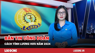 Bản tin công đoàn: Cách tính lương hưu năm 2024 | Báo Lao Động
