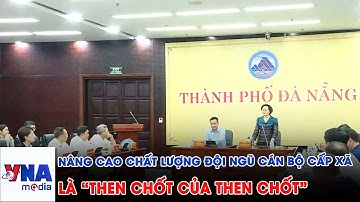 Nâng cao chất lượng đội ngũ cán bộ cấp xã là “then chốt của then chốt” - VNAMedia