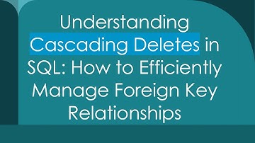 Understanding Cascading Deletes in SQL: How to Efficiently Manage Foreign Key Relationships