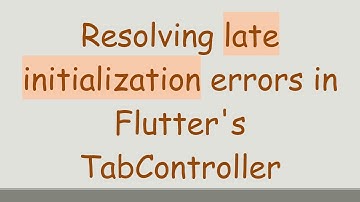 Resolving late initialization errors in Flutter