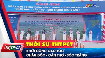 Khởi công cao tốc Châu Đốc - Cần Thơ - Sóc Trăng | Cần Thơ TV
