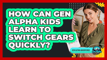 How Can Gen Alpha Kids Learn To Switch Gears Quickly? - Gen Alpha Adventures