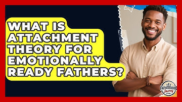 What Is Attachment Theory For Emotionally Ready Fathers? - Fatherhood Journey Network
