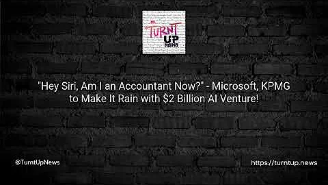 🤖💼 "Hey Siri, Am I an Accountant Now?" - Microsoft, KPMG to Make It Rain with $2 Billion AI