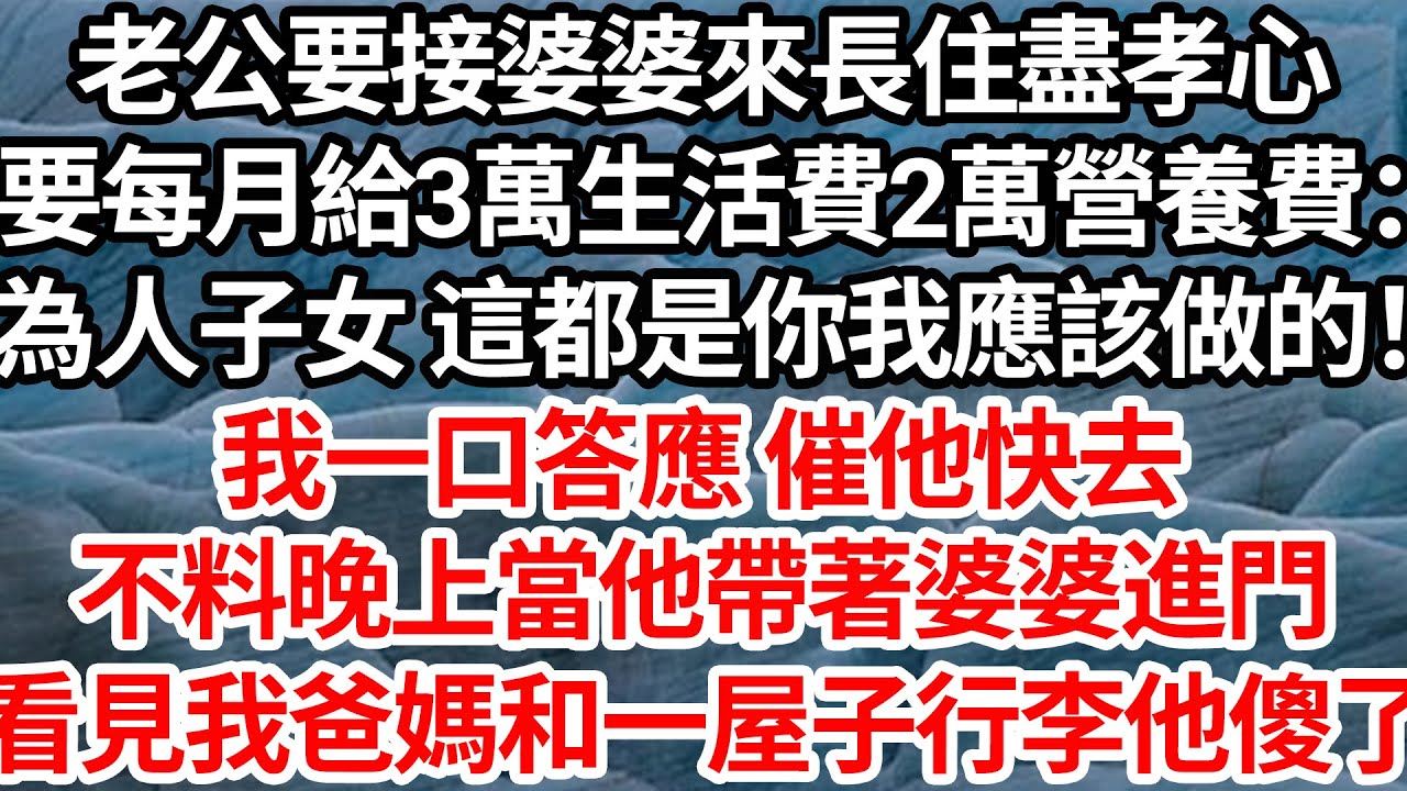 老公要接婆婆來長住盡孝心，要我每月給3萬生活費 2萬營養費：為人子女 這都是你我應該做的！我一口答應 催他快去，不料晚上當他帶著婆婆進門，看見我爸媽和一屋子的行李他傻了【倫理】【都市】