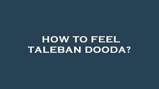 How to feel taleban dooda?