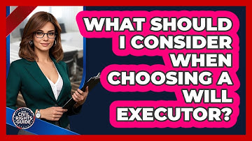What Should I Consider When Choosing A Will Executor? - Your Civil Rights Guide