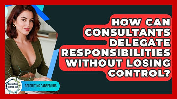 How Can Consultants Delegate Responsibilities Without Losing Control? - Consulting Career Hub