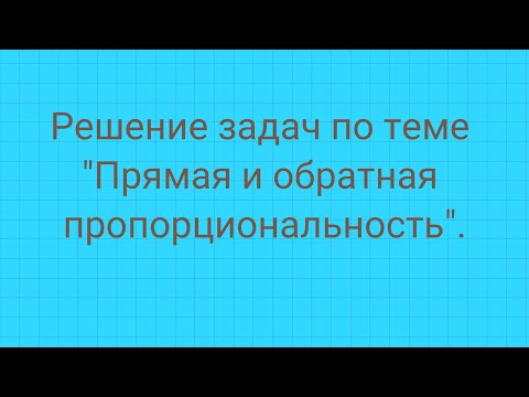 Решение задач на  тему "Прямая и обратная пропорциональность".