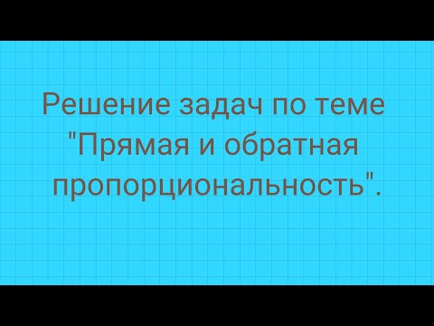 Решение задач на  тему "Прямая и обратная пропорциональность".