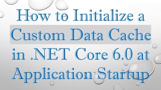 How to Initialize a Custom Data Cache in .NET Core 6.0 at Application Startup