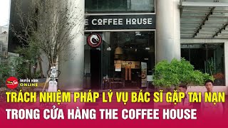 Trách nhiệm pháp lý vụ bác sĩ gặp tai nạn trong cửa hàng The Coffee House | Tin tức 24h mới nhất