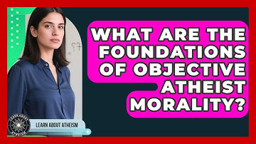What Are The Foundations Of Objective Atheist Morality? - Learn About Atheism