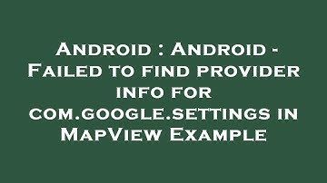Android : Android - Failed to find provider info for com.google.settings in MapView Example