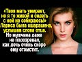 -Твоя мать умирает, но я то живой! -крикнул отец. Он даже не подозревал, как дочь ему скоро отомстит