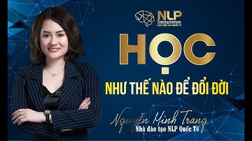 HỌC NHƯ THẾ NÀO ĐỂ ĐỔI ĐỜI | Nguyễn Minh Trang NLP Official