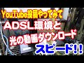 ADSLと光のダウンロードスピード差、YouTube投稿にきついです。