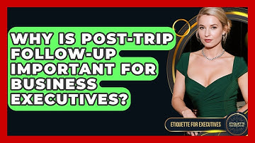 Why Is Post-trip Follow-up Important For Business Executives? - Etiquette for Executives