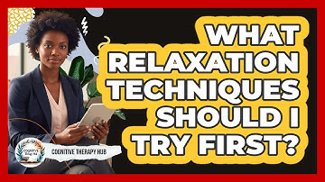What Relaxation Techniques Should I Try First? - Cognitive Therapy Hub