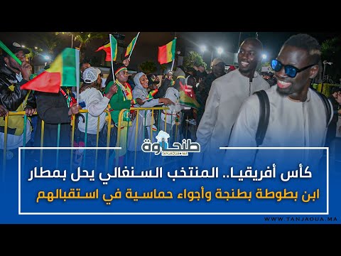 كأس أفريقيا المنتخب السنغالي يحل بمطار ابن بطوطة بطنجة وأجواء حماسية في استقبالهم