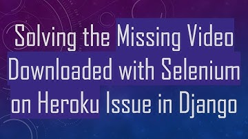 Solving the Missing Video Downloaded with Selenium on Heroku Issue in Django
