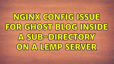 Nginx Config Issue for Ghost Blog inside a sub-directory on a LEMP Server (2 Solutions!!)