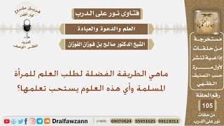 ماهي الطريقة الفضلة لطلب العلم للمرأة المسلمة وأي هذه العلوم يستحب تعلمها؟ الشيخ صالح الفوزان