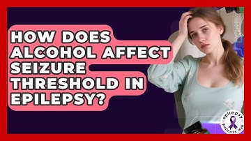 How Does Alcohol Affect Seizure Threshold In Epilepsy? - Epilepsy Wellness Hub