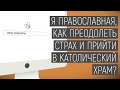 Хочу спросить | Я православная, как преодолеть страх и прийти в католический храм?