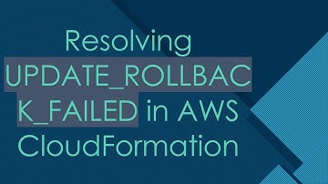 Resolving UPDATE_ROLLBACK_FAILED in AWS CloudFormation