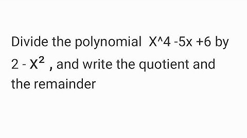 Divide the polynomial X^4 -5x +6 by 2 - x² , and write the quotient and the remainder