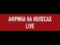 Африка на колесах LIVE: сколько стоит проехать Африку на машине и остальные практические вопросы