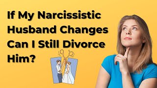 If My Narcissistic Husband Changes Can I Still Divorce Him?