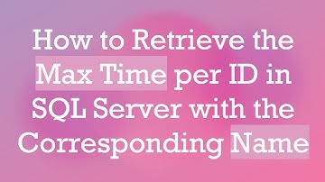 How to Retrieve the Max Time per ID in SQL Server with the Corresponding Name
