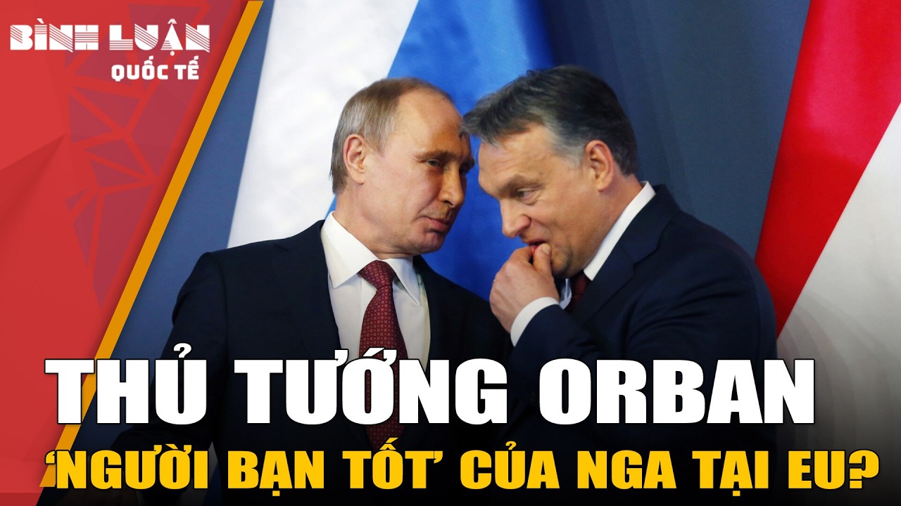 Cú xoay trục “về Nga” ngoạn mục của Thủ tướng Orban: Từ “kẻ thù thành bạn tốt” | PHÂN TÍCH