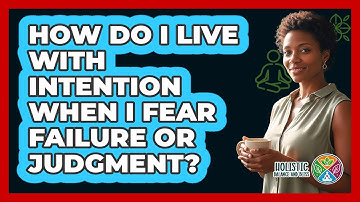 How Do I Live With Intention When I Fear Failure Or Judgment? - Holistic Balance And Bliss