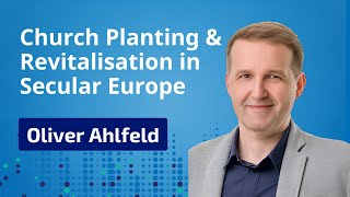 Church Planing & Revitalisation in Secular Europe with Oliver Ahlfeld