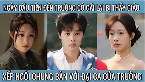 Ngày đầu tiên đến trường cô gái lại bị thầy giáo xếp chung bàn với trùm trường và cái kết
