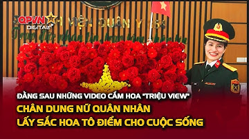Đằng Sau Những Video Cắm Hoa "Triệu View": Chân Dung Nữ Quân Nhân Lấy Sắc Hoa Tô Điểm Cho Cuộc Sống