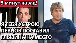 5 минут назад! Я тебя устрою - Певцов поставил Глызина на место