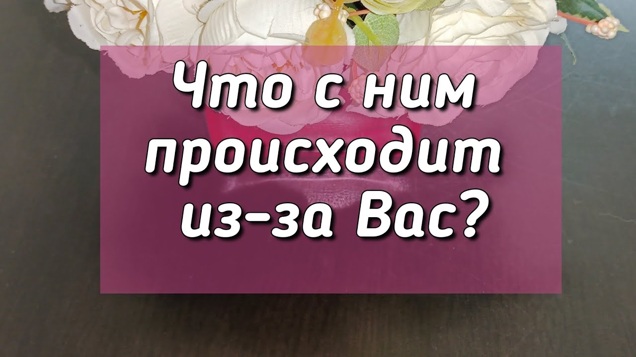 Что с ним происходит из-за Вас?