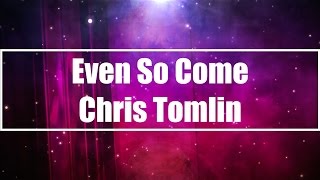 Video thumbnail of "Even So Come - Chris Tomlin (Lyrics)"