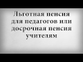 Льготная пенсия для педагогов или досрочная пенсия учителям