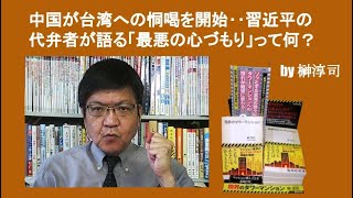 中国が台湾への恫喝を開始‥習近平の代弁者が語る「最悪の心づもり」って何？　by榊淳司