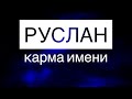 КАРМА ИМЕНИ РУСЛАН( ЖЕНСКОЕ РУСЛАНА)