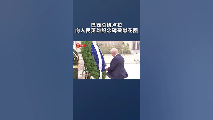 巴西总统卢拉向人民英雄纪念碑敬献花圈 - 天天要闻