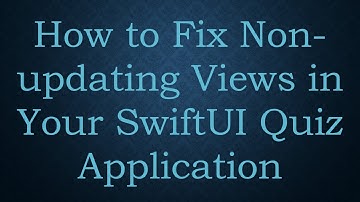 How to Fix Non-updating Views in Your SwiftUI Quiz Application