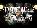 ЧТО БУДЕТ ДАЛЬШЕ В ОТНОШЕНИЯХ???