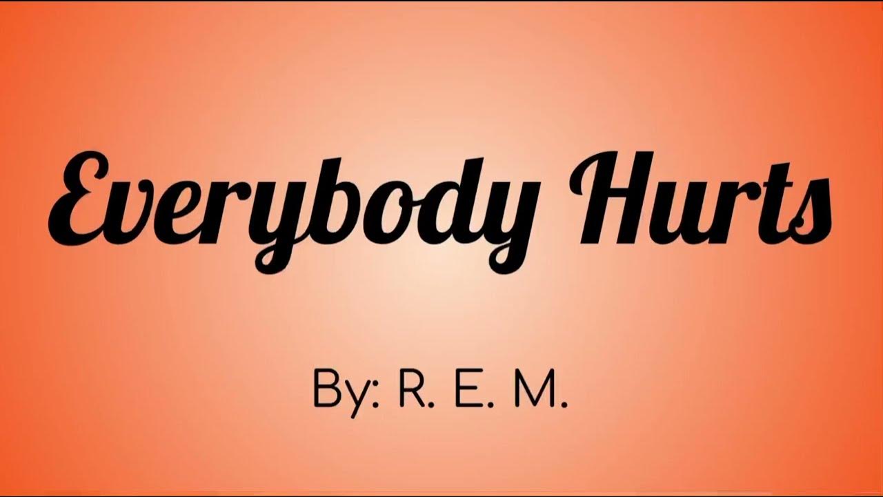 Everybody hurts. R.E.M. - Everybody hurts.